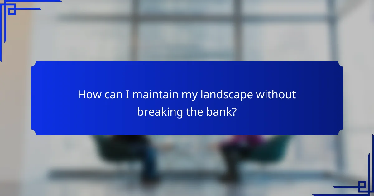 How can I maintain my landscape without breaking the bank?